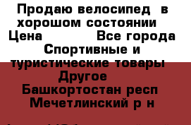 Продаю велосипед  в хорошом состоянии › Цена ­ 1 000 - Все города Спортивные и туристические товары » Другое   . Башкортостан респ.,Мечетлинский р-н